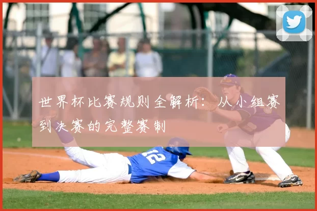 世界杯比赛规则全解析：从小组赛到决赛的完整赛制