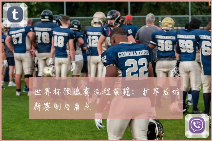 世界杯预选赛流程前瞻:扩军后的新赛制与看点
