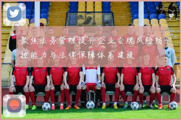 聚焦法务管理提升企业合规风险防控能力与法律保障体系建设