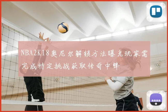 NBA2K18奥尼尔解锁方法曝光玩家需完成特定挑战获取传奇中锋