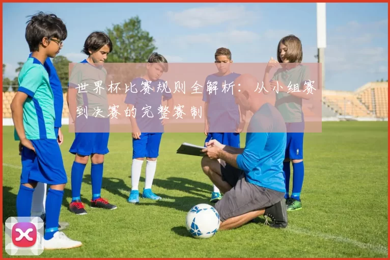 世界杯比赛规则全解析:从小组赛到决赛的完整赛制