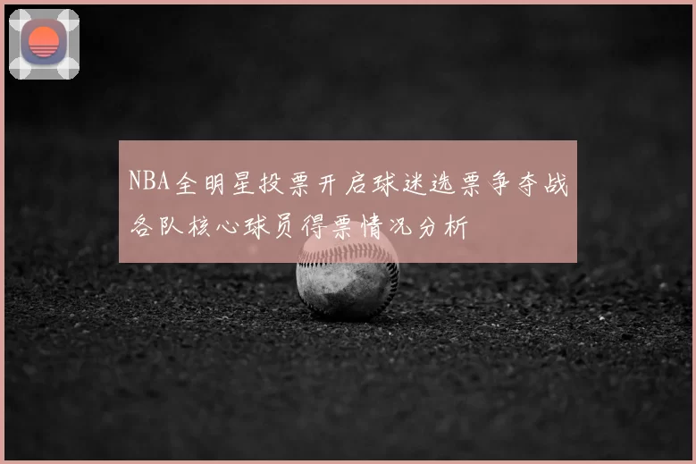 NBA全明星投票开启球迷选票争夺战各队核心球员得票情况分析