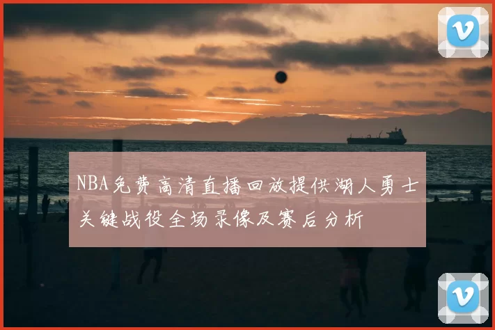 NBA免费高清直播回放提供湖人勇士关键战役全场录像及赛后分析