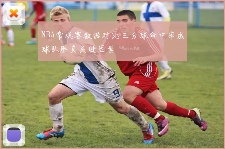 NBA常规赛数据对比三分球命中率成球队胜负关键因素