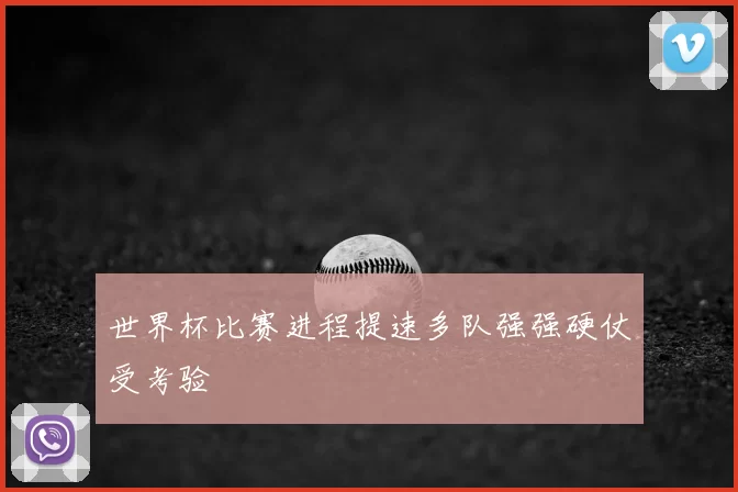世界杯比赛进程提速多队强强硬仗受考验