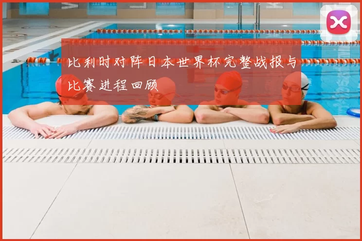 比利时对阵日本世界杯完整战报与比赛进程回顾
