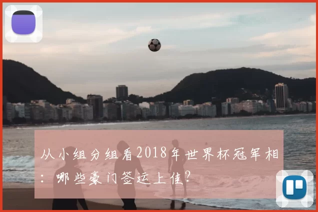 从小组分组看2018年世界杯冠军相：哪些豪门签运上佳？