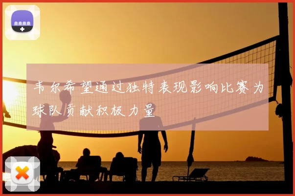 韦尔希望通过独特表现影响比赛为球队贡献积极力量