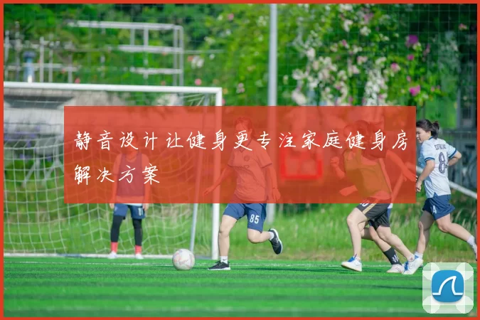 静音设计让健身更专注家庭健身房解决方案