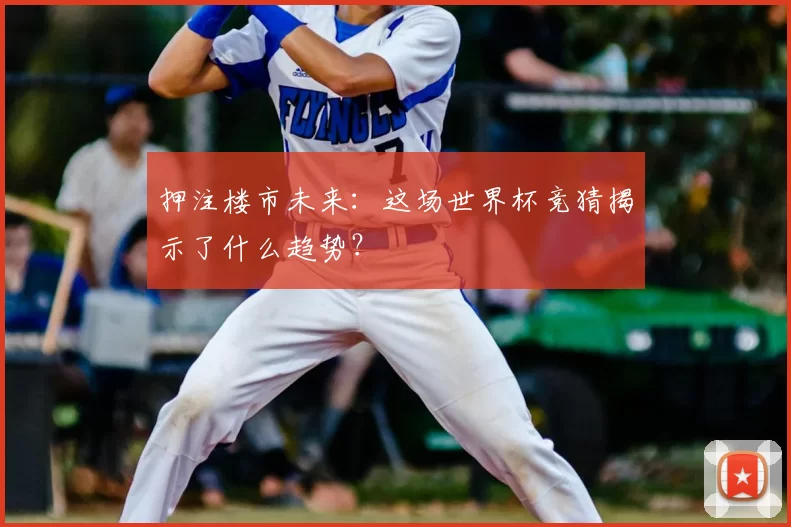 押注楼市未来:这场世界杯竞猜揭示了什么趋势?