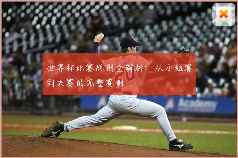世界杯比赛规则全解析：从小组赛到决赛的完整赛制